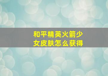 和平精英火箭少女皮肤怎么获得