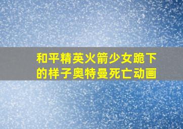 和平精英火箭少女跪下的样子奥特曼死亡动画