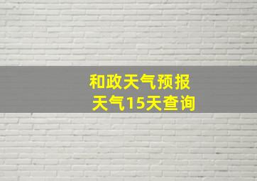 和政天气预报天气15天查询