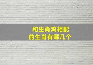 和生肖鸡相配的生肖有哪几个