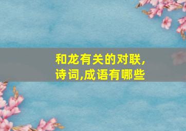 和龙有关的对联,诗词,成语有哪些