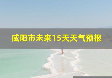 咸阳市未来15天天气预报