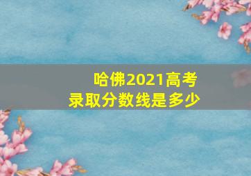 哈佛2021高考录取分数线是多少