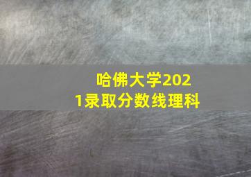 哈佛大学2021录取分数线理科