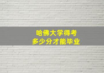 哈佛大学得考多少分才能毕业