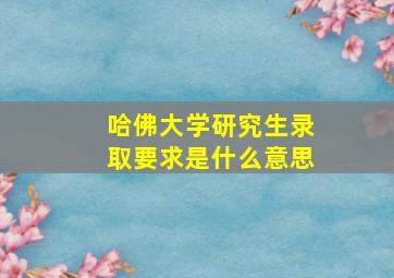 哈佛大学研究生录取要求是什么意思