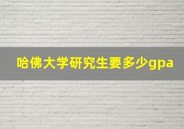 哈佛大学研究生要多少gpa