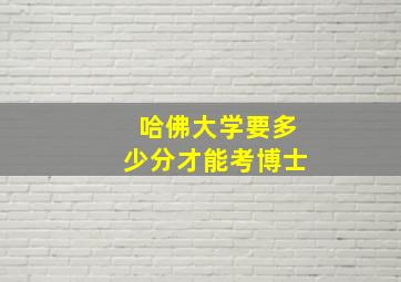 哈佛大学要多少分才能考博士