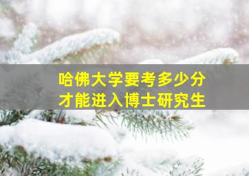 哈佛大学要考多少分才能进入博士研究生