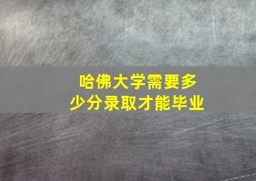 哈佛大学需要多少分录取才能毕业