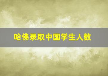 哈佛录取中国学生人数