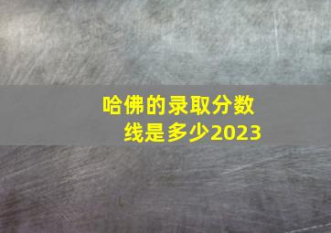 哈佛的录取分数线是多少2023