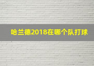 哈兰德2018在哪个队打球