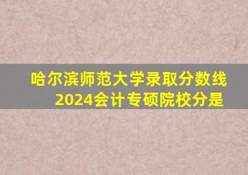 哈尔滨师范大学录取分数线2024会计专硕院校分是