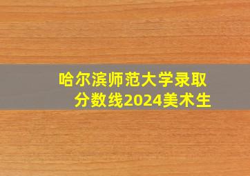 哈尔滨师范大学录取分数线2024美术生