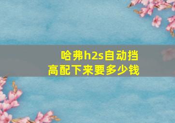 哈弗h2s自动挡高配下来要多少钱