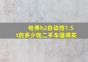 哈弗h2自动挡1.5t的多少钱二手车值得买