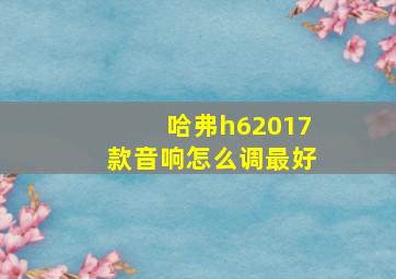 哈弗h62017款音响怎么调最好