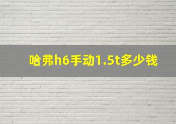 哈弗h6手动1.5t多少钱