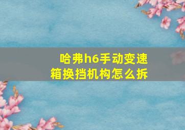 哈弗h6手动变速箱换挡机构怎么拆