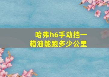 哈弗h6手动挡一箱油能跑多少公里