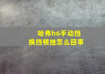 哈弗h6手动挡换挡顿挫怎么回事