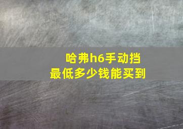 哈弗h6手动挡最低多少钱能买到