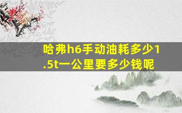 哈弗h6手动油耗多少1.5t一公里要多少钱呢