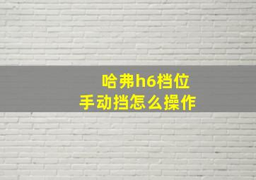 哈弗h6档位手动挡怎么操作