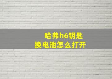 哈弗h6钥匙换电池怎么打开