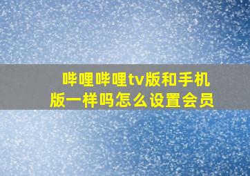 哔哩哔哩tv版和手机版一样吗怎么设置会员