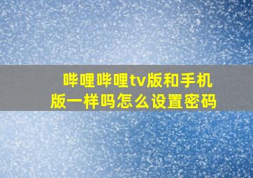 哔哩哔哩tv版和手机版一样吗怎么设置密码