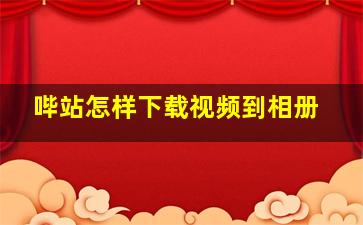 哔站怎样下载视频到相册