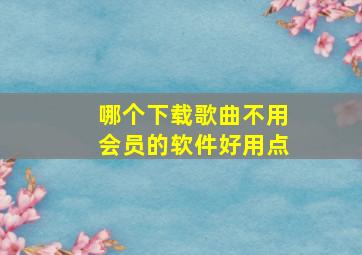 哪个下载歌曲不用会员的软件好用点