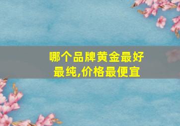 哪个品牌黄金最好最纯,价格最便宜