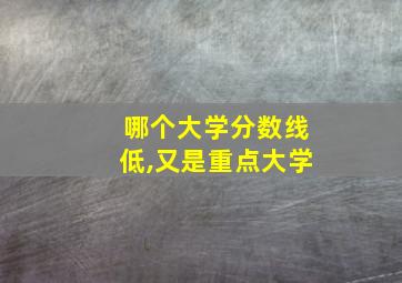 哪个大学分数线低,又是重点大学