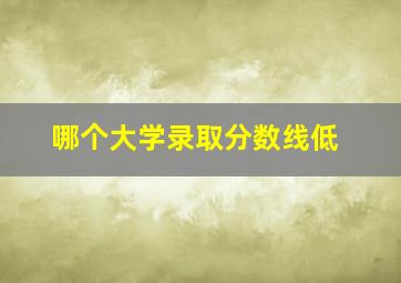 哪个大学录取分数线低