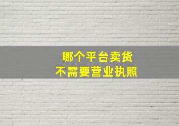 哪个平台卖货不需要营业执照