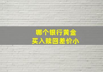 哪个银行黄金买入赎回差价小