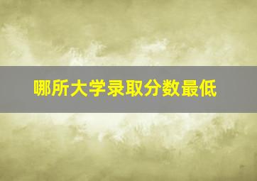 哪所大学录取分数最低