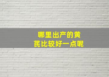 哪里出产的黄芪比较好一点呢