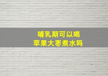 哺乳期可以喝苹果大枣煮水吗