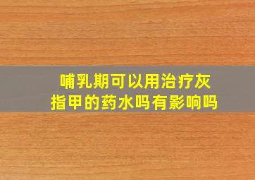 哺乳期可以用治疗灰指甲的药水吗有影响吗