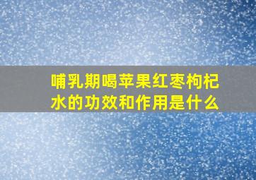 哺乳期喝苹果红枣枸杞水的功效和作用是什么