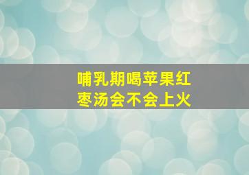 哺乳期喝苹果红枣汤会不会上火