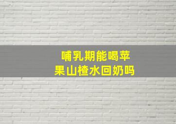 哺乳期能喝苹果山楂水回奶吗