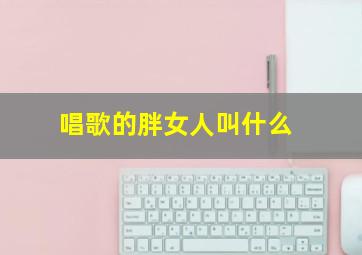 唱歌的胖女人叫什么