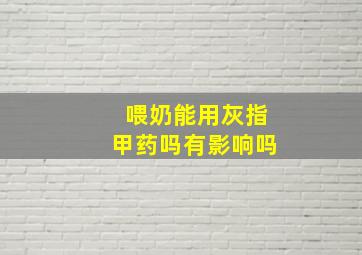 喂奶能用灰指甲药吗有影响吗