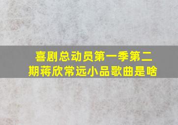 喜剧总动员第一季第二期蒋欣常远小品歌曲是啥