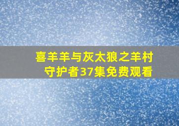 喜羊羊与灰太狼之羊村守护者37集免费观看